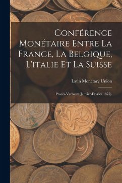Conférence Monétaire Entre La France, La Belgique, L'italie Et La Suisse: Procès-Verbaux (Janvier-Février 1875). - Union, Latin Monetary