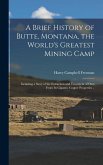 A Brief History of Butte, Montana, the World's Greatest Mining Camp; Including a Story of the Extraction and Treatment of Ores From its Gigantic Coppe