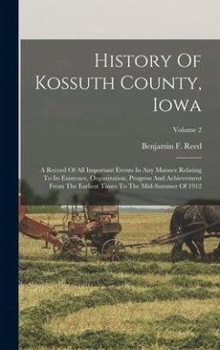 History Of Kossuth County, Iowa: A Record Of All Important Events In Any Manner Relating To Its Existence, Organization, Progress And Achievement From - Reed, Benjamin F.