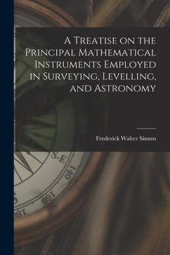 A Treatise on the Principal Mathematical Instruments Employed in Surveying, Levelling, and Astronomy - Simms, Frederick Walter