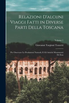 Relazioni D'alcuni Viaggi Fatti in Diverse Parti Della Toscana: Per Osservare Le Produzioni Naturali, E Gli Antichi Monumenti De Essa; Volume 1 - Tozzetti, Giovanni Targioni