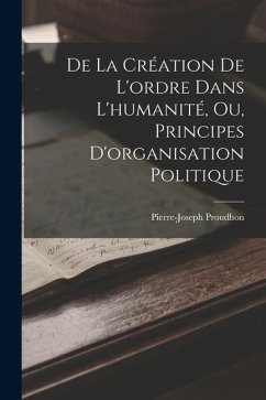 De La Création De L'ordre Dans L'humanité, Ou, Principes D'organisation Politique - Proudhon, Pierre-Joseph