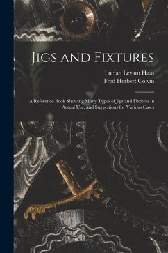 Jigs and Fixtures: A Reference Book Showing Many Types of Jigs and Fixtures in Actual Use, and Suggestions for Various Cases - Colvin, Fred Herbert; Haas, Lucian Levant