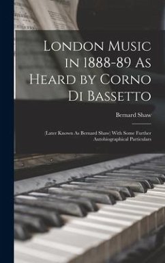 London Music in 1888-89 As Heard by Corno Di Bassetto: (Later Known As Bernard Shaw) With Some Further Autobiographical Particulars - Shaw, Bernard