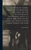 Souvenir of the Re-union of the Blue and the Gray, on the Battlefield of Gettysburg, July 1, 2, 3 and 4, 1888. How to get There, and What is to be Done During the Year