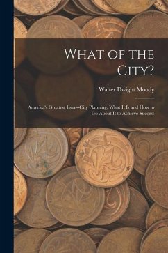 What of the City?: America's Greatest Issue--City Planning, What It Is and How to Go About It to Achieve Success - Moody, Walter Dwight