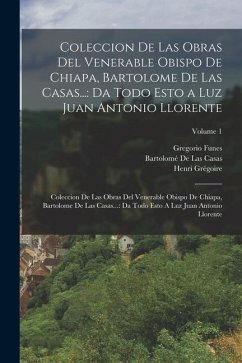 Coleccion De Las Obras Del Venerable Obispo De Chiapa, Bartolome De Las Casas...: Da Todo Esto a Luz Juan Antonio Llorente: Coleccion De Las Obras Del - De Casas, Bartolomé Las; Llorente, Juan Antonio; Grégoire, Henri