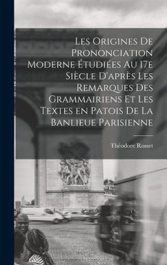 Les origines de prononciation moderne étudiées au 17e siècle d'après les remarques des grammairiens et les textes en patois de la banlieue parisienne - Rosset, Théodore