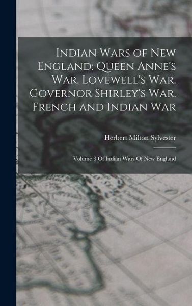 Indian Wars of New England: Queen Anne's War. Lovewell's War. Governor Shirley's War. French and Indian War: Volume 3 Of Indian Wars Of New Englan