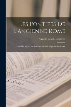 Les Pontifes De L'ancienne Rome: Étude Historique Sur Les Institutions Religieuses De Rome - Bouché-Leclercq, Auguste