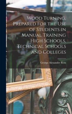 Wood Turning, Prepared for the use of Students in Manual Training High Schools, Technical Schools and Colleges - Ross, George Alexander