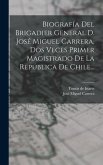 Biografía Del Brigadier General D. José Miguel Carrera, Dos Veces Primer Magistrado De La República De Chile...