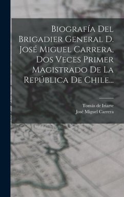 Biografía Del Brigadier General D. José Miguel Carrera, Dos Veces Primer Magistrado De La República De Chile... - Iriarte, Tomás De