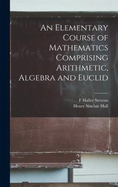 An Elementary Course of Mathematics Comprising Arithmetic, Algebra and Euclid - Hall, Henry Sinclair; Stevens, F. Haller