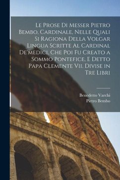 Le Prose Di Messer Pietro Bembo, Cardinale, Nelle Quali Si Ragiona Della Volgar Lingua Scritte Al Cardinal De'medici, Che Poi Fu Creato a Sommo Pontef - Bembo, Pietro; Varchi, Benedetto