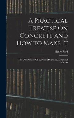 A Practical Treatise On Concrete and How to Make It: With Observations On the Uses of Cements, Limes and Mortars - Reid, Henry