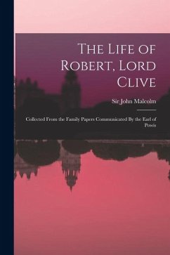 The Life of Robert, Lord Clive: Collected From the Family Papers Communicated By the Earl of Powis - Malcolm, John The Life of Robert, Lord Clive: Collected From the Family Papers Communicated By the Earl of Powis - Malcolm, John