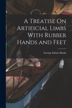 A Treatise On Artificial Limbs With Rubber Hands and Feet - Marks, George Edwin