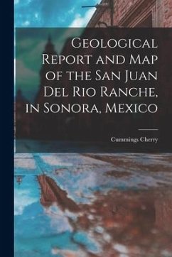 Geological Report and Map of the San Juan Del Rio Ranche, in Sonora, Mexico - Cherry, Cummings