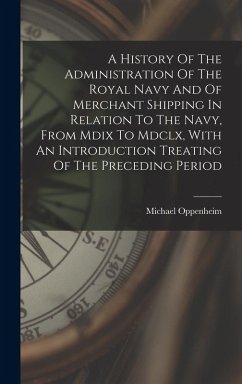 A History Of The Administration Of The Royal Navy And Of Merchant Shipping In Relation To The Navy, From Mdix To Mdclx, With An Introduction Treating Of The Preceding Period - Oppenheim, Michael