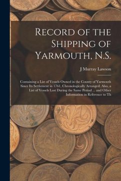 Record of the Shipping of Yarmouth, N.S.: Containing a List of Vessels Owned in the County of Yarmouth Since Its Settlement in 1761, Chronologically A - Lawson, J. Murray
