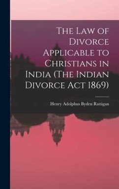 The Law of Divorce Applicable to Christians in India (The Indian Divorce Act 1869) - Rattigan, Henry Adolphus Byden
