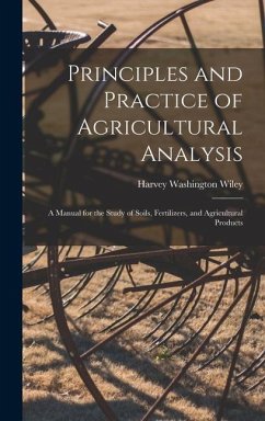 Principles and Practice of Agricultural Analysis: A Manual for the Study of Soils, Fertilizers, and Agricultural Products - Wiley, Harvey Washington
