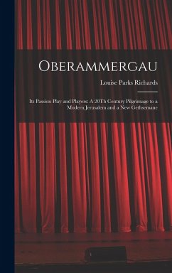 Oberammergau: Its Passion Play and Players: A 20Th Century Pilgrimage to a Modern Jerusalem and a New Gethsemane - Richards, Louise Parks