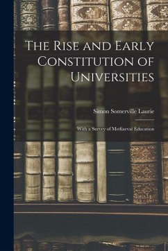 The Rise and Early Constitution of Universities: With a Survey of Mediaeval Education - Laurie, Simon Somerville