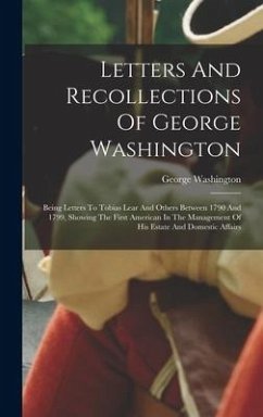 Letters And Recollections Of George Washington: Being Letters To Tobias Lear And Others Between 1790 And 1799, Showing The First American In The Manag - Washington, George