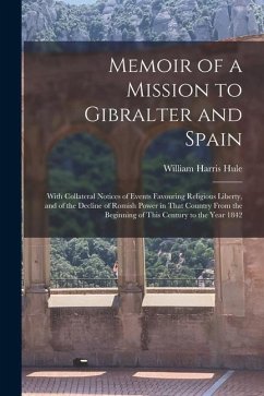 Memoir of a Mission to Gibralter and Spain: With Collateral Notices of Events Favouring Religious Liberty, and of the Decline of Romish Power in That - Hule, William Harris