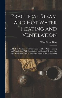 Practical Steam and Hot Water Heating and Ventilation: A Modern Practical Work On Steam and Hot Water Heating and Ventilation, With Descriptions and D - King, Alfred Grant