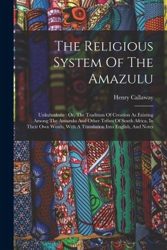 The Religious System Of The Amazulu: Unkulunkulu: Or, The Tradition Of Creation As Existing Among The Amazulu And Other Tribes Of South Africa, In The - Callaway, Henry