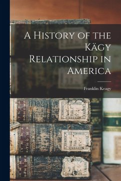 A History of the Kägy Relationship in America - Keagy, Franklin A History of the Kägy Relationship in America - Keagy, Franklin