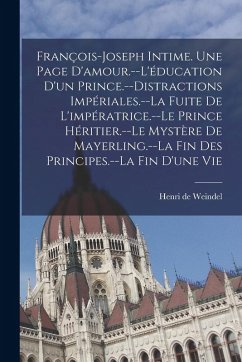 Cover François-Joseph intime. Une page d'amour.--L'éducation d'un prince.--Distractions impériales.--La fuite de l'impératrice.--Le prince héritier.--Le mystère de Mayerling.--La fin des principes.--La fin d'une vie