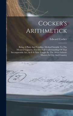 Cocker's Arithmetick: Being A Plain And Familiar, Method Suitable To The Meanest Capacity, For The Full Understanding Of That Incomparable A - Cocker, Edward