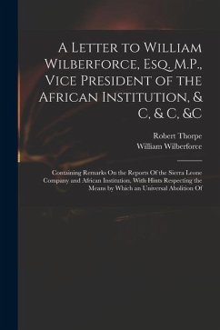 A Letter to William Wilberforce, Esq. M.P., Vice President of the African Institution, & C, & C, &c: Containing Remarks On the Reports Of the Sierra L - Wilberforce, William; Thorpe, Robert