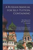 A Russian Manual for Self-tuition, Containing: A Concise Grammar With Exercises; Reading Extracts With Literal Interlinear Translation and Russian-Eng