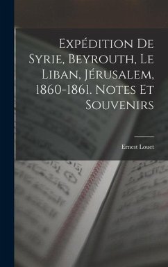 Expédition De Syrie, Beyrouth, Le Liban, Jérusalem, 1860-1861. Notes Et Souvenirs - Louet, Ernest Expédition De Syrie, Beyrouth, Le Liban, Jérusalem, 1860-1861. Notes Et Souvenirs - Louet, Ernest
