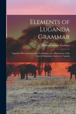 Elements of Luganda Grammar: Together With Exercises and Vocabulary, by a Missionary of the Church Missionary Society in Uganda - Crabtree, William Arthur