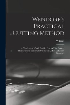 Wendorf's Practical Cutting Method; a New System Which Enables One to Take Correct Measurements and Draft Patterns for Ladies' and Men's Garments - Wendorf, William