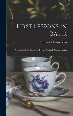 First Lessons In Batik; A Handbook In Batik, Tie-dyeing And All Pattern Dyeing - Clayton, Lewis Gertrude