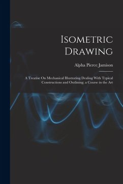 Isometric Drawing: A Treatise On Mechanical Illustrating Dealing With Typical Constructions and Outlining; a Course in the Art - Jamison, Alpha Pierce