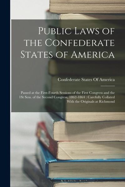 Public Laws of the Confederate States of America: Passed at the First-Fourth Sessions of the First Congress and the 1St Sess. of the Second Congress, Public Laws of the Confederate States of America: Passed at the First-Fourth Sessions of the First Congress and the 1St Sess. of the Second Congress,