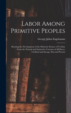 Labor Among Primitive Peoples: Showing the Development of the Obstetric Science of To-Day: From the Natural and Instinctive Customs of All Races, Civ - Engelmann, George Julius
