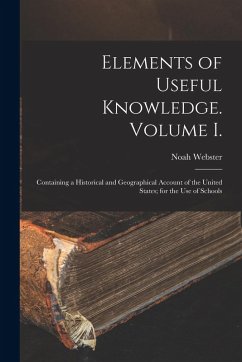 Elements of Useful Knowledge. Volume I.: Containing a Historical and Geographical Account of the United States; for the Use of Schools - Webster, Noah