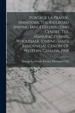 Cover Portage La Prairie, Manitoba, The Railroad Shiping [and] Distributing Centre, The Manufacturing, Wholesale, Jobbing [and] Residential Centre Of Wester