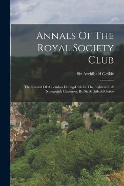 Annals Of The Royal Society Club: The Record Of A London Dining-club In The Eighteenth & Nineteenth Centuries, By Sir Archibald Geikie - Geikie, Archibald