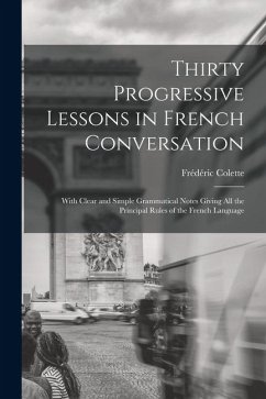 Thirty Progressive Lessons in French Conversation: With Clear and Simple Grammatical Notes Giving All the Principal Rules of the French Language - Colette, Frédéric