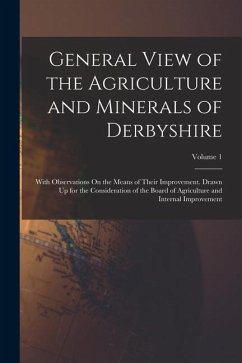 General View of the Agriculture and Minerals of Derbyshire: With Observations On the Means of Their Improvement. Drawn Up for the Consideration of the - Anonymous